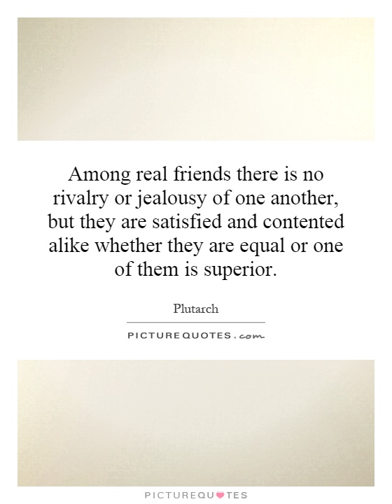Among real friends there is no rivalry or jealousy of one another, but they are satisfied and contented alike whether they are equal or one of them is superior Picture Quote #1