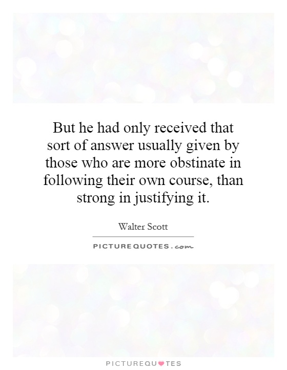 But he had only received that sort of answer usually given by those who are more obstinate in following their own course, than strong in justifying it Picture Quote #1