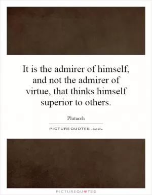 It is the admirer of himself, and not the admirer of virtue, that thinks himself superior to others Picture Quote #1