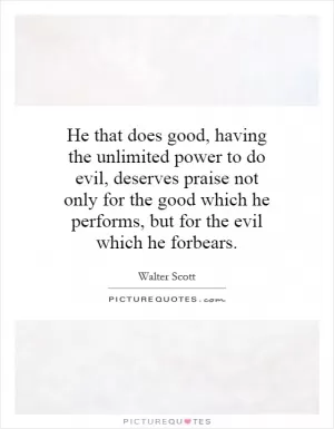 He that does good, having the unlimited power to do evil, deserves praise not only for the good which he performs, but for the evil which he forbears Picture Quote #1