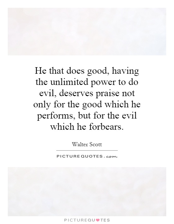 He that does good, having the unlimited power to do evil, deserves praise not only for the good which he performs, but for the evil which he forbears Picture Quote #1