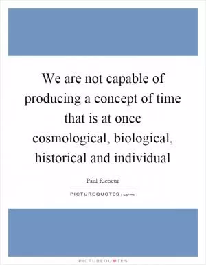 We are not capable of producing a concept of time that is at once cosmological, biological, historical and individual Picture Quote #1