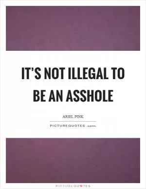 It’s not illegal to be an asshole Picture Quote #1