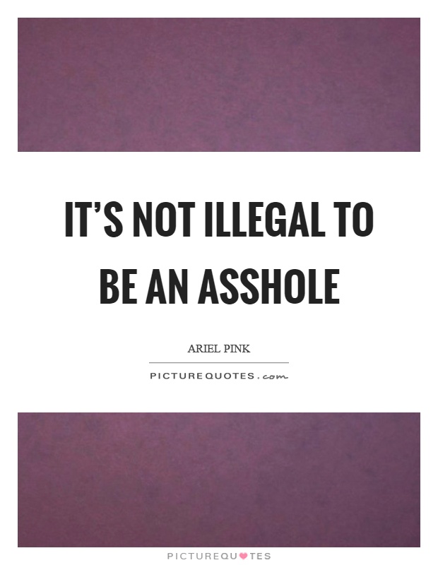 It's not illegal to be an asshole Picture Quote #1
