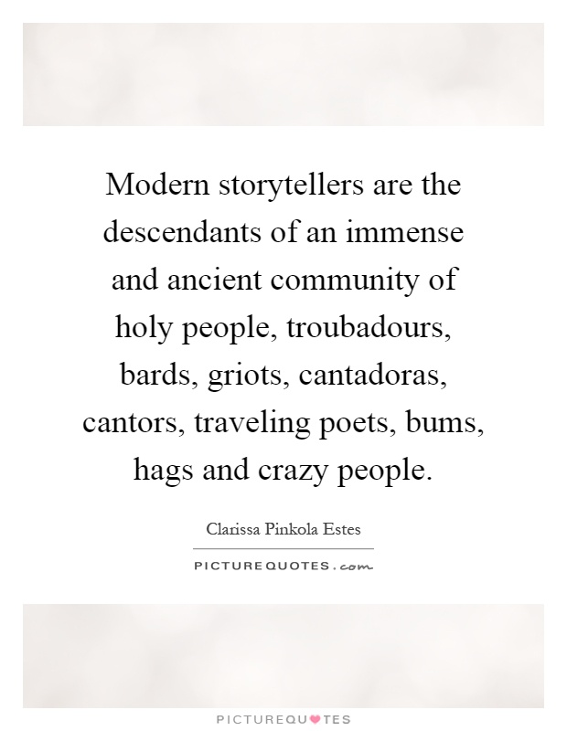 Modern storytellers are the descendants of an immense and ancient community of holy people, troubadours, bards, griots, cantadoras, cantors, traveling poets, bums, hags and crazy people Picture Quote #1