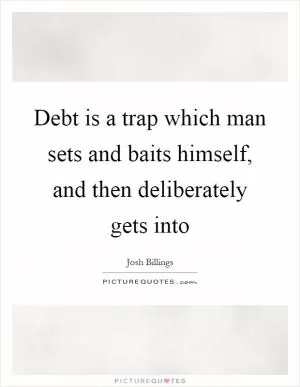 Debt is a trap which man sets and baits himself, and then deliberately gets into Picture Quote #1