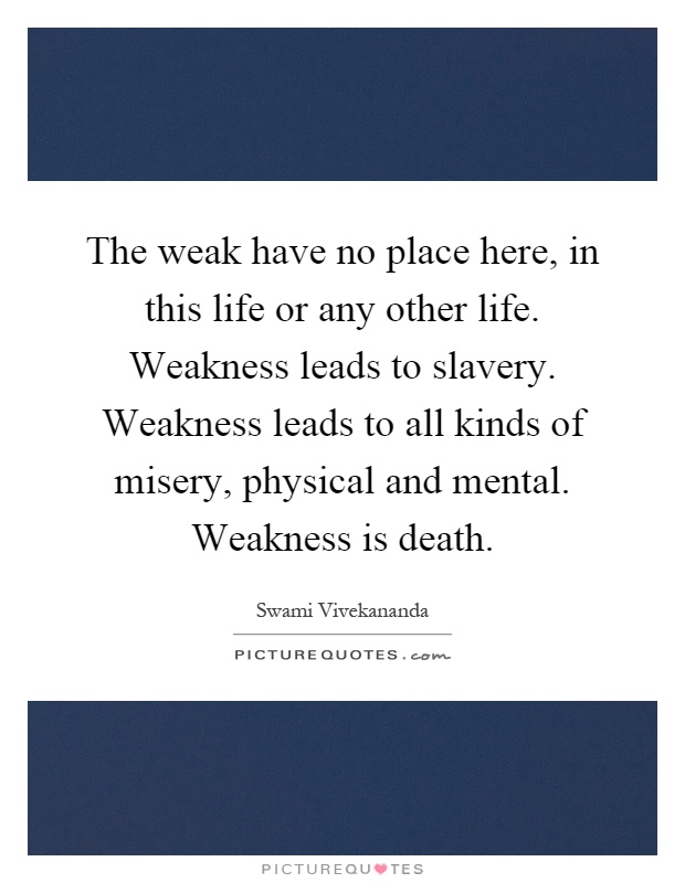 The weak have no place here, in this life or any other life. Weakness leads to slavery. Weakness leads to all kinds of misery, physical and mental. Weakness is death Picture Quote #1