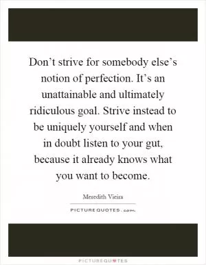 Don’t strive for somebody else’s notion of perfection. It’s an unattainable and ultimately ridiculous goal. Strive instead to be uniquely yourself and when in doubt listen to your gut, because it already knows what you want to become Picture Quote #1
