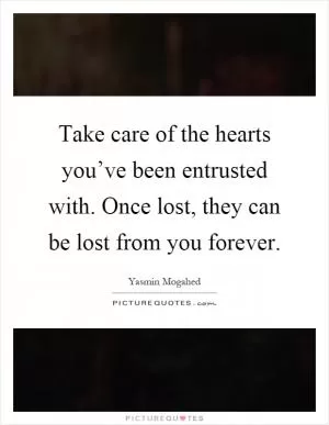 Take care of the hearts you’ve been entrusted with. Once lost, they can be lost from you forever Picture Quote #1
