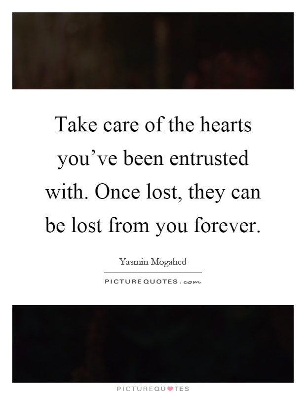 Take care of the hearts you've been entrusted with. Once lost, they can be lost from you forever Picture Quote #1