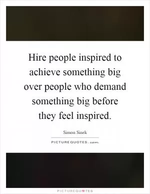 Hire people inspired to achieve something big over people who demand something big before they feel inspired Picture Quote #1