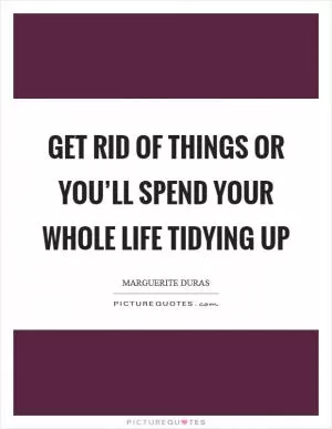 Get rid of things or you’ll spend your whole life tidying up Picture Quote #1