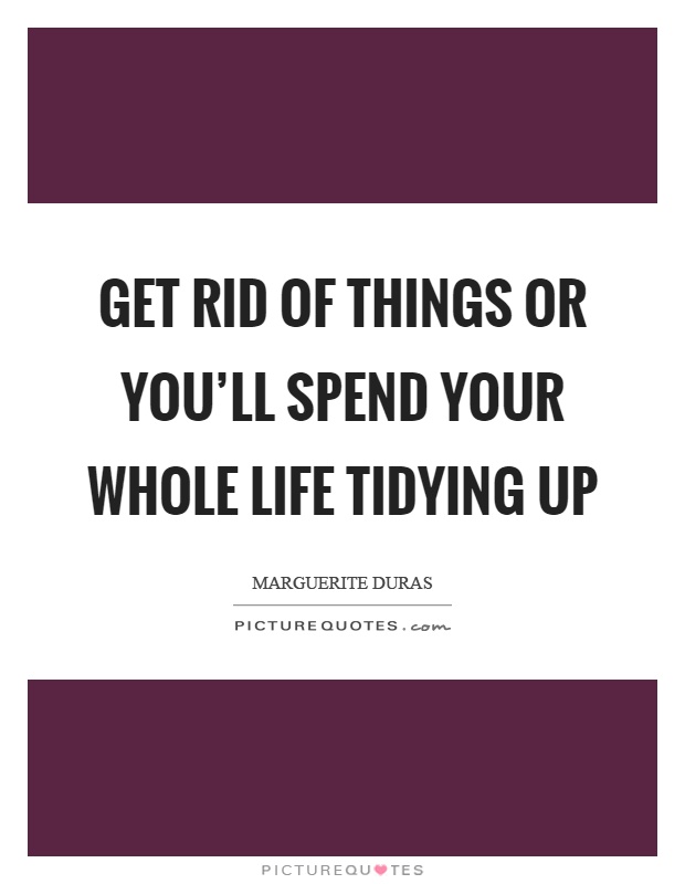 Get rid of things or you'll spend your whole life tidying up Picture Quote #1
