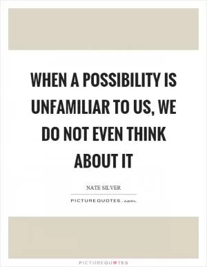 When a possibility is unfamiliar to us, we do not even think about it Picture Quote #1