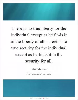There is no true liberty for the individual except as he finds it in the liberty of all. There is no true security for the individual except as he finds it in the security for all Picture Quote #1