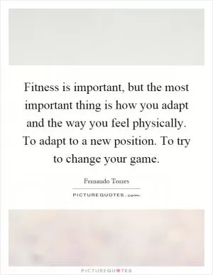 Fitness is important, but the most important thing is how you adapt and the way you feel physically. To adapt to a new position. To try to change your game Picture Quote #1