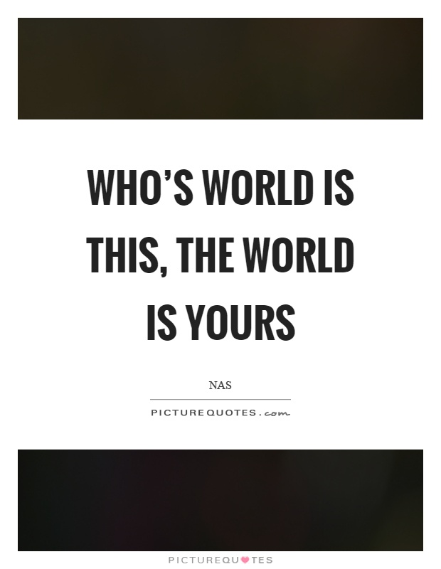Who's world is this, the world is yours Picture Quote #1