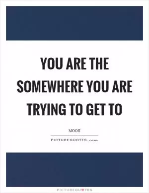 You are the somewhere you are trying to get to Picture Quote #1