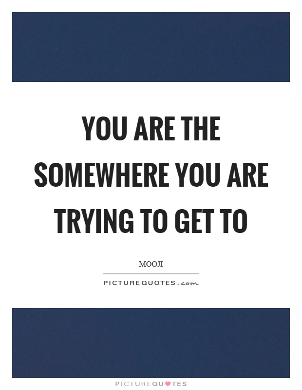 You are the somewhere you are trying to get to Picture Quote #1