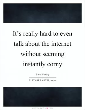 It’s really hard to even talk about the internet without seeming instantly corny Picture Quote #1