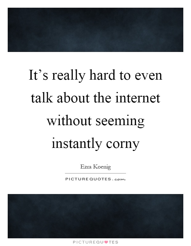 It's really hard to even talk about the internet without seeming instantly corny Picture Quote #1