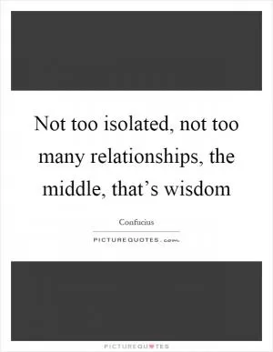 Not too isolated, not too many relationships, the middle, that’s wisdom Picture Quote #1