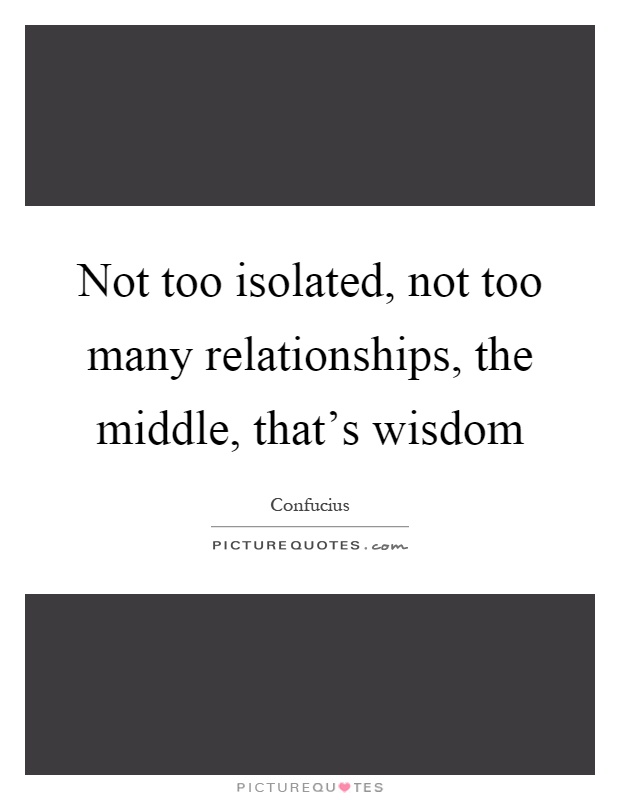 Not too isolated, not too many relationships, the middle, that's wisdom Picture Quote #1