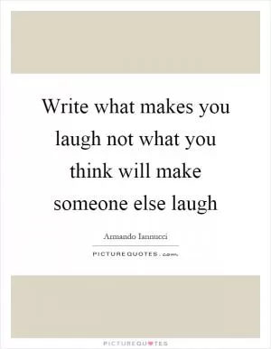 Write what makes you laugh not what you think will make someone else laugh Picture Quote #1