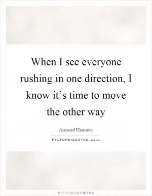 When I see everyone rushing in one direction, I know it’s time to move the other way Picture Quote #1
