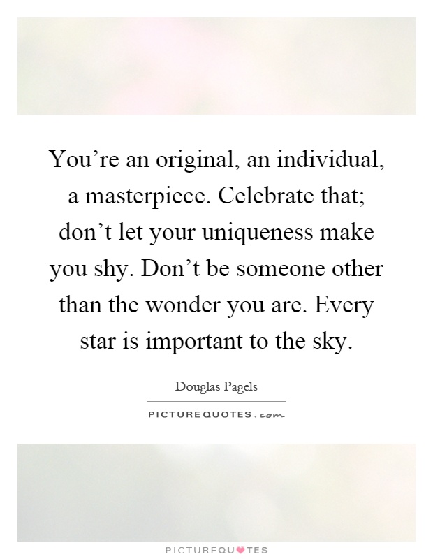 You're an original, an individual, a masterpiece. Celebrate that; don't let your uniqueness make you shy. Don't be someone other than the wonder you are. Every star is important to the sky Picture Quote #1