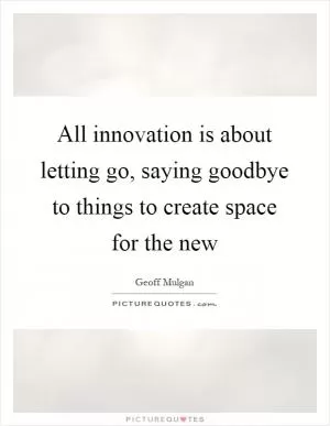 All innovation is about letting go, saying goodbye to things to create space for the new Picture Quote #1