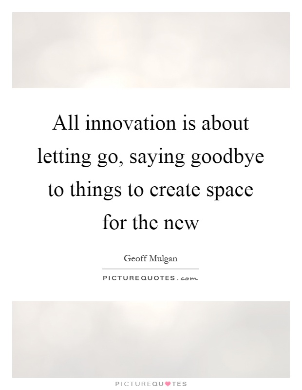 All innovation is about letting go, saying goodbye to things to create space for the new Picture Quote #1