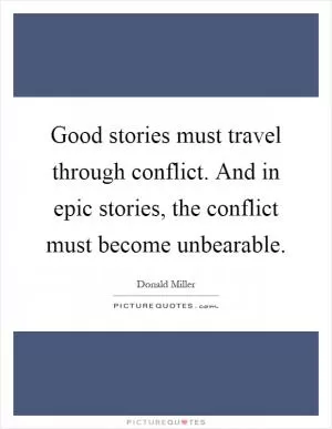 Good stories must travel through conflict. And in epic stories, the conflict must become unbearable Picture Quote #1