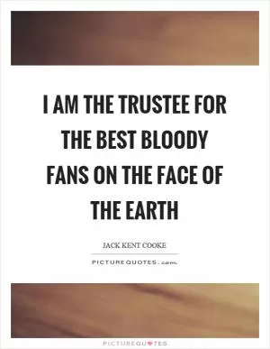 I am the trustee for the best bloody fans on the face of the earth Picture Quote #1