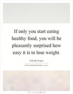 If only you start eating healthy food, you will be pleasantly surprised how easy it is to lose weight Picture Quote #1