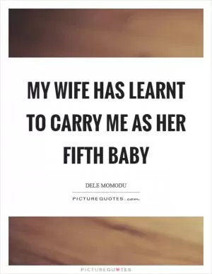 My wife has learnt to carry me as her fifth baby Picture Quote #1
