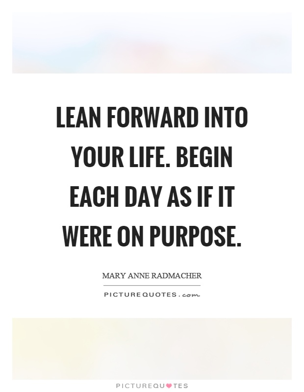 Lean forward into your life. Begin each day as if it were on purpose Picture Quote #1