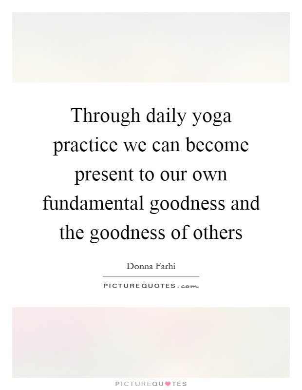 Through daily yoga practice we can become present to our own fundamental goodness and the goodness of others Picture Quote #1
