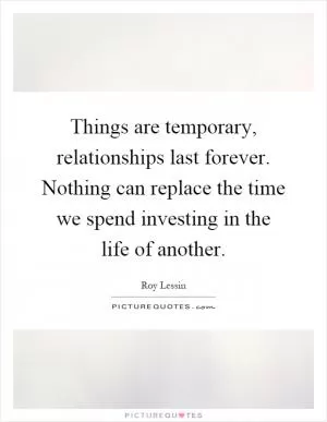 Things are temporary, relationships last forever. Nothing can replace the time we spend investing in the life of another Picture Quote #1