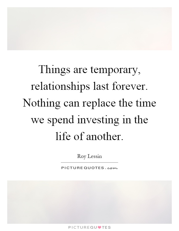 Things are temporary, relationships last forever. Nothing can ...