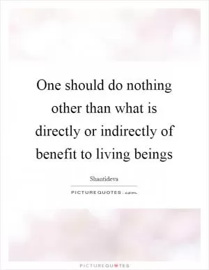 One should do nothing other than what is directly or indirectly of benefit to living beings Picture Quote #1