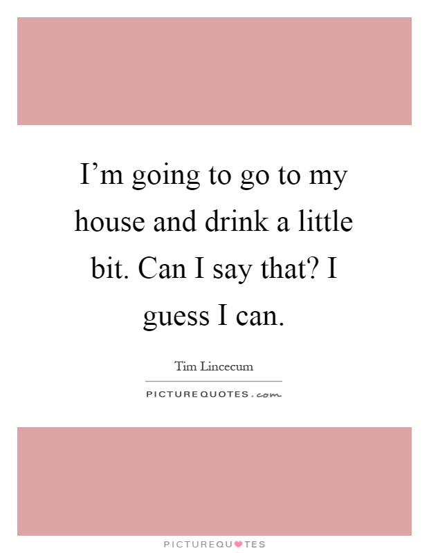 I'm going to go to my house and drink a little bit. Can I say that? I guess I can Picture Quote #1
