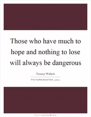 Those who have much to hope and nothing to lose will always be dangerous Picture Quote #1