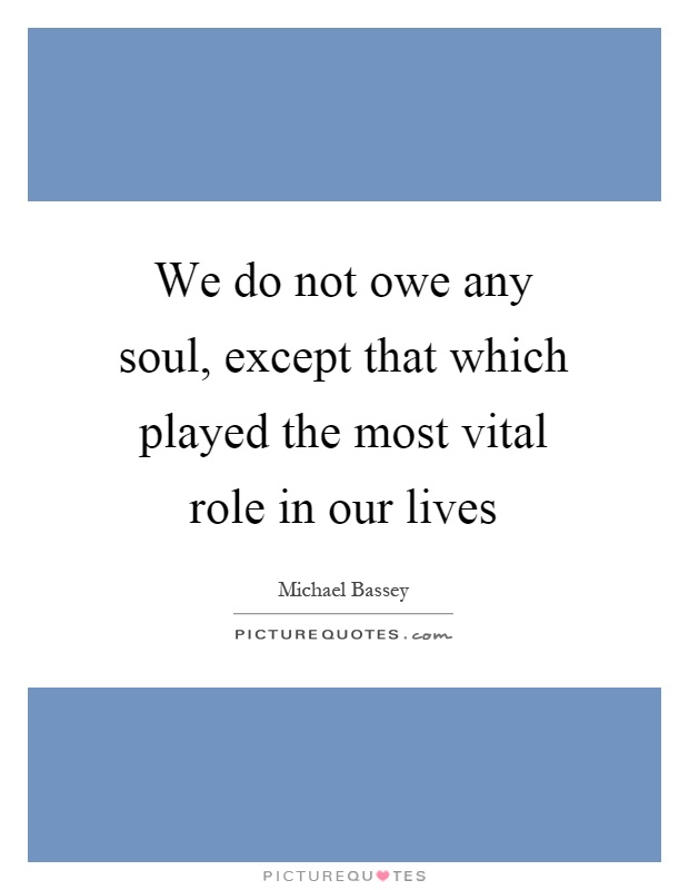 We do not owe any soul, except that which played the most vital role in our lives Picture Quote #1