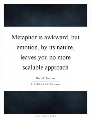 Metaphor is awkward, but emotion, by its nature, leaves you no more scalable approach Picture Quote #1