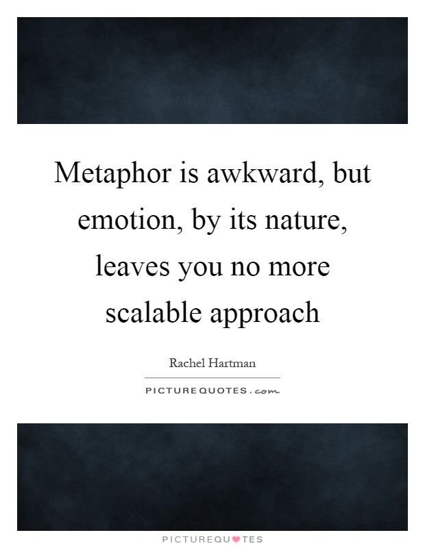Metaphor is awkward, but emotion, by its nature, leaves you no more scalable approach Picture Quote #1