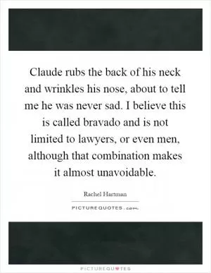 Claude rubs the back of his neck and wrinkles his nose, about to tell me he was never sad. I believe this is called bravado and is not limited to lawyers, or even men, although that combination makes it almost unavoidable Picture Quote #1