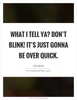 What I tell ya? Don’t blink! It’s just gonna be over quick Picture Quote #1