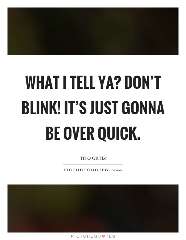 What I tell ya? Don't blink! It's just gonna be over quick Picture Quote #1