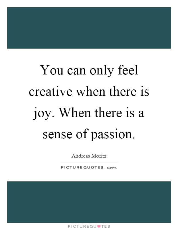 You can only feel creative when there is joy. When there is a sense of passion Picture Quote #1